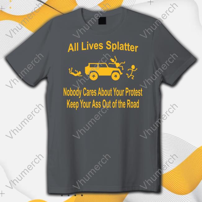 All Lives Splatter Nobody Cares About Your Protest Keep Your Ass Out Of The Road Tee Shirt All Lives Splatter Nobody Cares About Your Protest Keep Your Ass Out Of The Road Tee Shirt