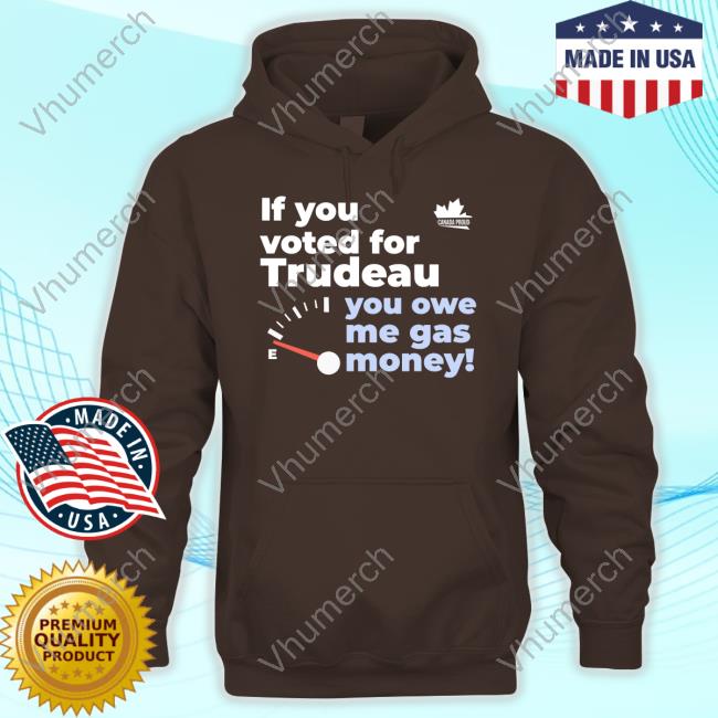 Canada Proud If You Voted For Trudeau You Owe Me Gas Money Shirt Canada Proud If You Voted For Trudeau You Owe Me Gas Money Shirt