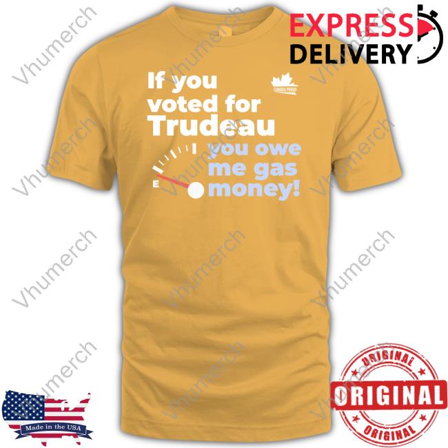 Canada Proud If You Voted For Trudeau You Owe Me Gas Money Shirt Canada Proud If You Voted For Trudeau You Owe Me Gas Money Shirt