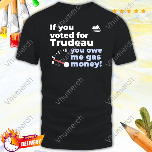 Canada Proud If You Voted For Trudeau You Owe Me Gas Money Shirt Canada Proud If You Voted For Trudeau You Owe Me Gas Money Shirt