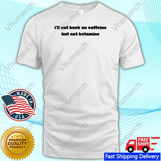 I'll Eut Back On Caffeine But Not Ketamine Shirt I'll Eut Back On Caffeine But Not Ketamine Shirt