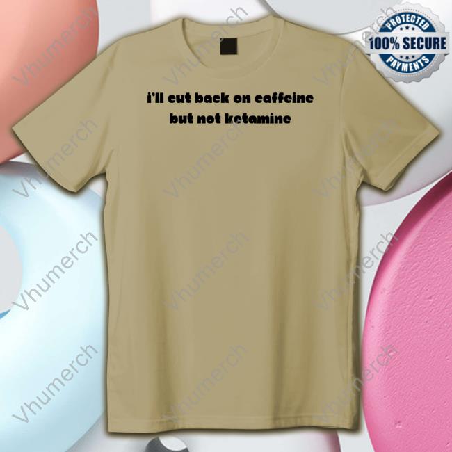 I'll Eut Back On Caffeine But Not Ketamine Shirt I'll Eut Back On Caffeine But Not Ketamine Shirt