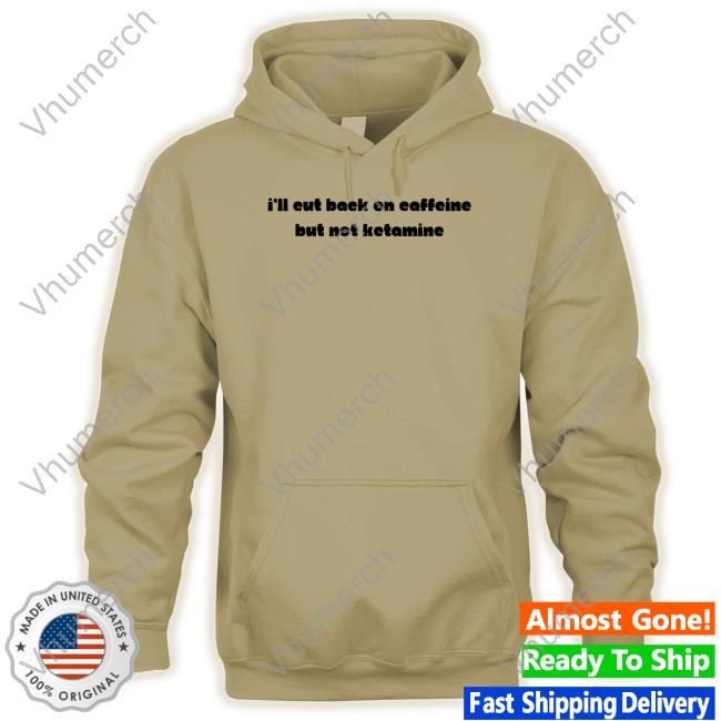 I'll Eut Back On Caffeine But Not Ketamine Shirt I'll Eut Back On Caffeine But Not Ketamine Shirt