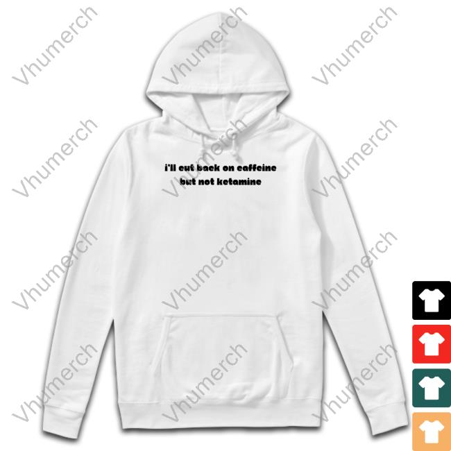 I'll Eut Back On Caffeine But Not Ketamine Shirt I'll Eut Back On Caffeine But Not Ketamine Shirt