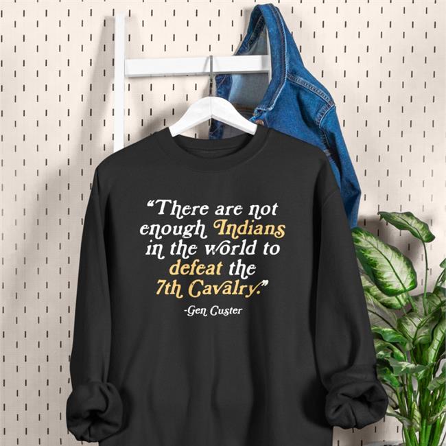 There Are Not Enough Indians In The World To Defeat The 7Th Cavalry T Shirt Gen Cucter
