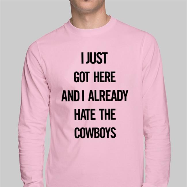 I Just Got Here And I Already Hate The Cowboys Long Sleeve Tee Shirt