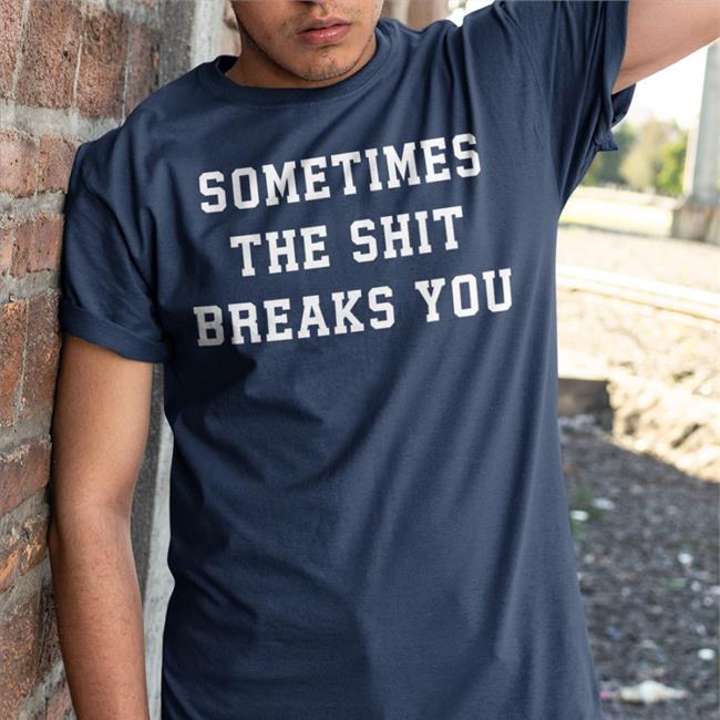 Shirts That Go Hard Sometimes The Shit Breaks You Sweatshirt Sometimes The Shit Breaks You Hoodie