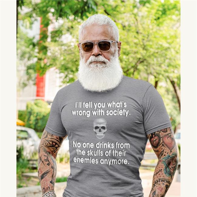 I'll Tell You What's Wrong With Society No One Drinks From The Skulls Of Their Enemies Anymore T Shirts Disturbingshirt