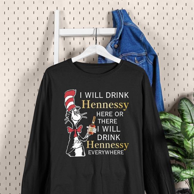 Shirts That Go Hard I Will Drink Hennessy Here Or There I Will Drink Hennessy Everywhere T Shirts