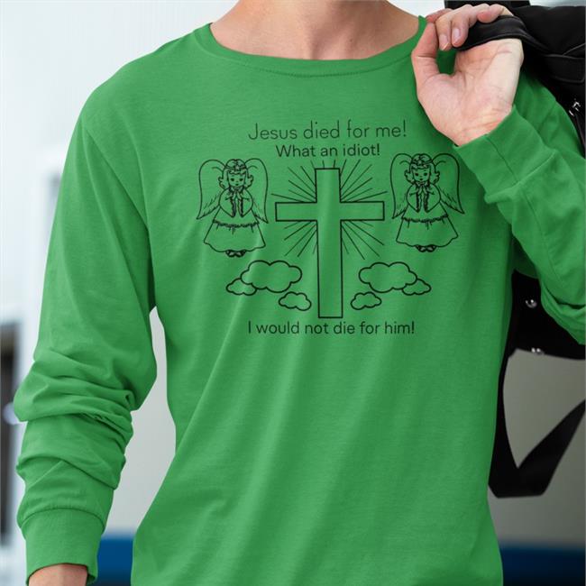 Shirtsthtgohard Jesus Died For Me What An Idiot I Would Not Die For Him T Shirts