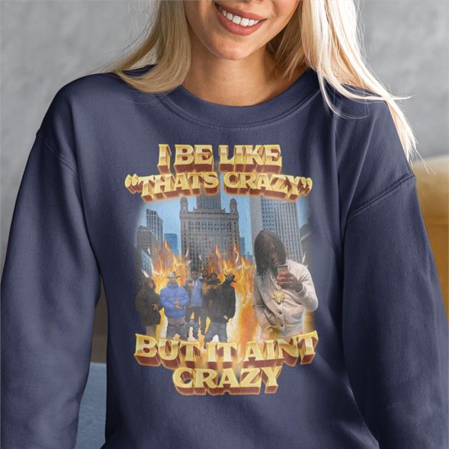 I Be Like That's Crazy But It Aint Crazy Tee Shirt