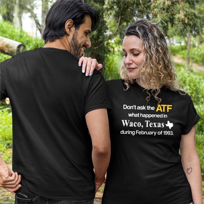 Barely Legal Shop Don't Ask The Atf What Happened In Waco Texas During February Of 1993 T Shirt