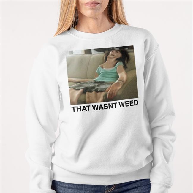 That Wasn't Weed T Shirts The Good Shirts Store That Wasn't Weed Sweatshirt Shirts That Go Hard