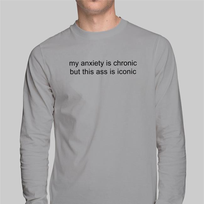 My Anxiety Is Chronic But This Ass Is Iconic Long Sleeve Tee Shirt Shirtsthtgohard Store
