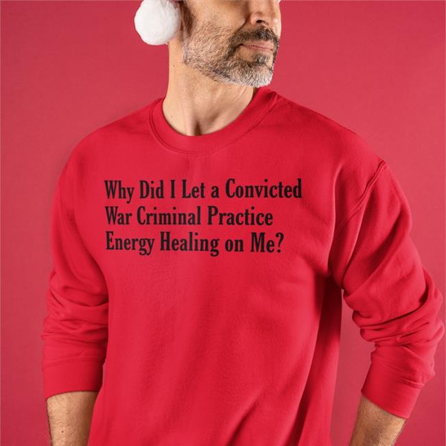 Funny Why Did I Let A Convicted War Criminal Practice Energy Healing On Me Shirt