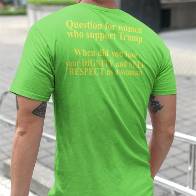 Question For Women Who Support Trump When Did You Lose Your Dignity And Self Respect As A Woman Shirt