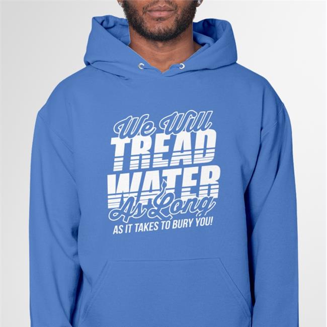 We Will Tread Water As Long As It Takes To Bury You Hoodie