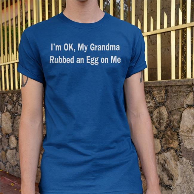 Shirts That Go Hard I'm Ok My Grandma Rubbed An Egg On Me Shirt