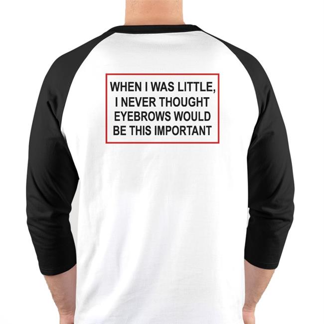 When I Was Little I Never Thought Eyebrows Would Be This Important Tees ShirtsThatGoHard