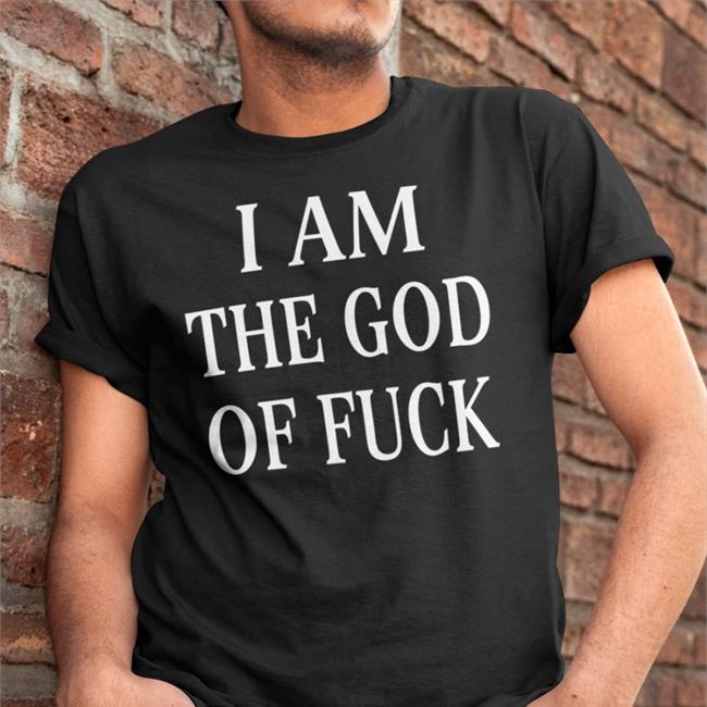 Shirts That Go Hard I Am The God Of Fuck Shirts