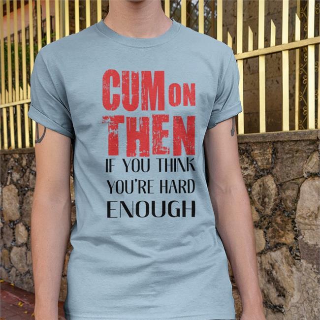 Cum On Then If You Think You're Hard Enough Shirts ShirtsThatGoHard