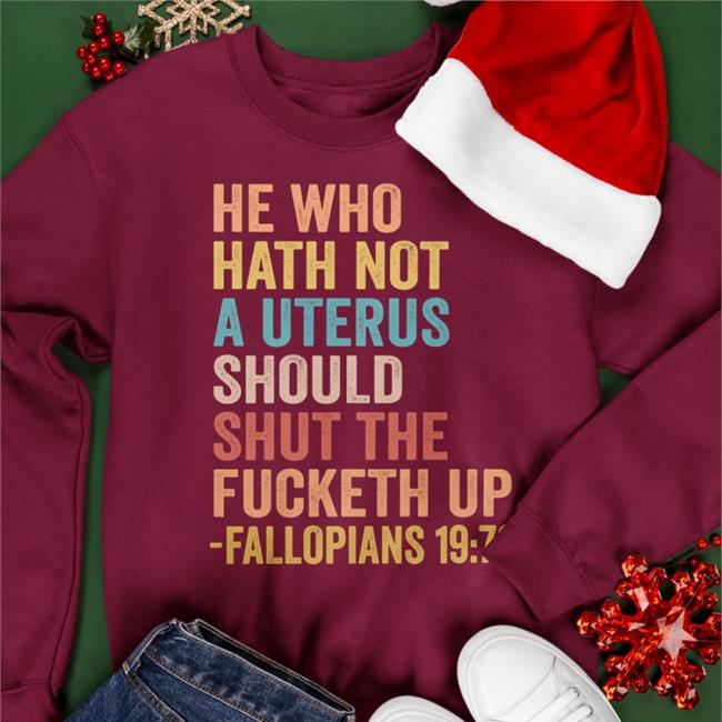 He Who Hath Not A Uterus Should Shut The Fucketh Up Fallopians 19 73 Shirt