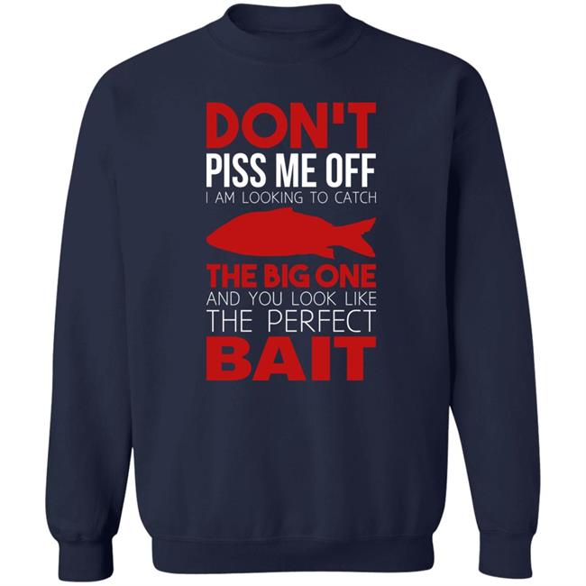 Don't Piss Me Off I'm Looking To Catch The Big One And You Look Like The Perfect Bait Shirt Don't Piss Me Off I'm Looking To Catch The Big One And You Look Like The Perfect Bait Shirt
