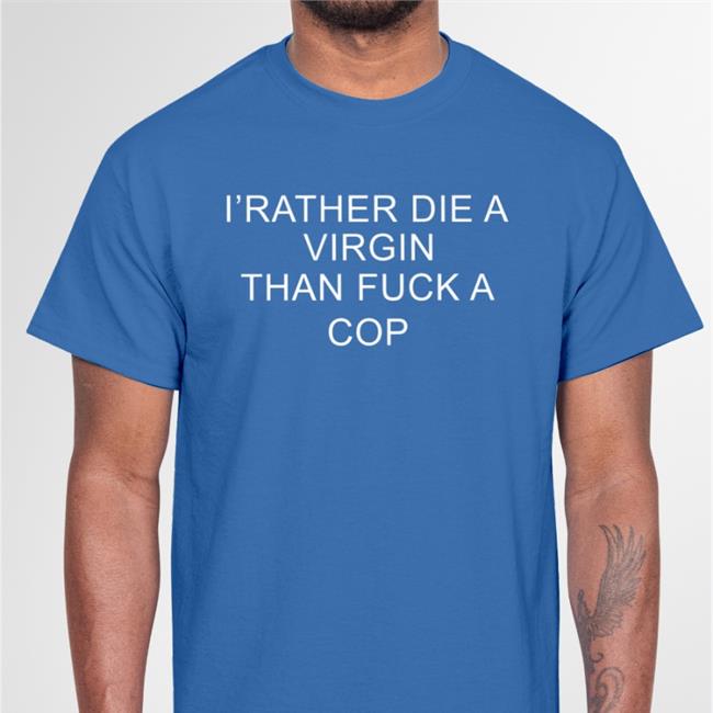 Shirts That Go Hard I'd Rather Die A Virgin Than Fuck A Cop Tee Shirt
