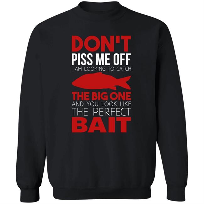 Don't Piss Me Off I'm Looking To Catch The Big One And You Look Like The Perfect Bait Shirt Don't Piss Me Off I'm Looking To Catch The Big One And You Look Like The Perfect Bait Shirt