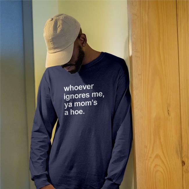 Whoever Ignores Me Ya Mom's A Hoe T Shirts