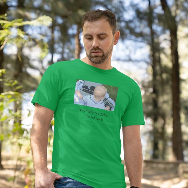 Shirts That Go Hard Your Baby Is Worthless If It Isn't A Dj Shirt