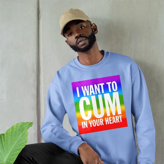I Want To Cum In Your Heart Shirt Shirts That Go Hard Shirts That Go Hard I Want To Cum In Your Heart Sweatshirt