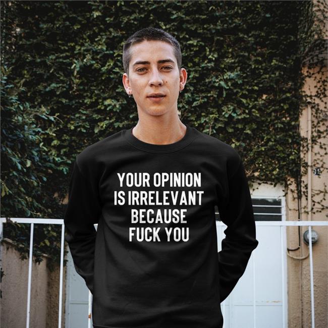 Funny Your Opinion Is Irrelevant Because Fuck You Shirt