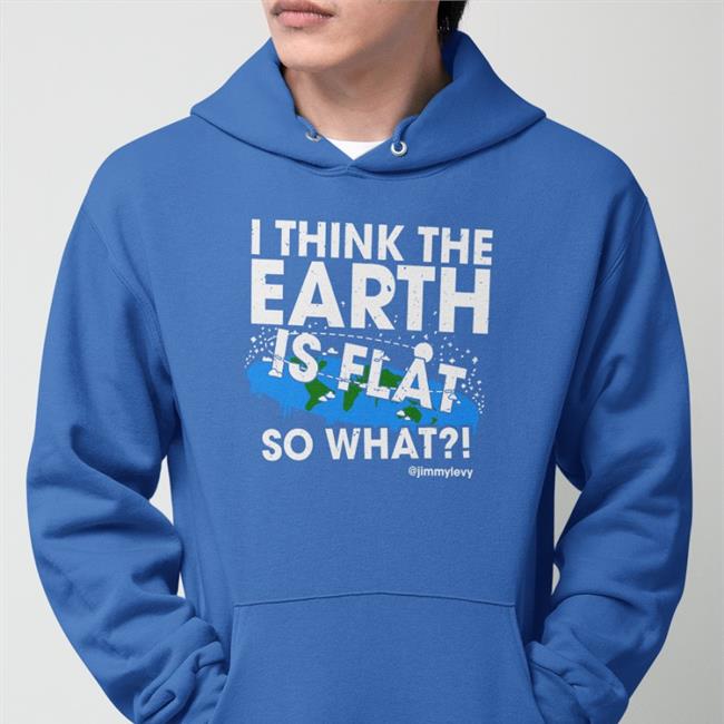 Patriottakes Jimmylevy Shop I Think The Earth Is Flat So What Hoodie