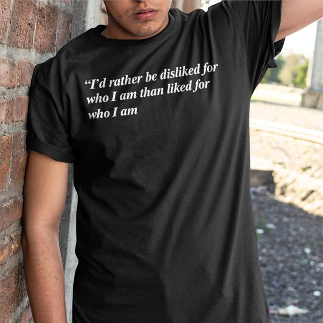 I'd Rather Be Disliked For Who I Am Than Liked For Who I Am Shirt Shirts That Go Hard Black