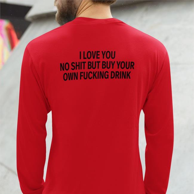 Shirts That Go Hard I Love You No Shit But Buy Your Own Fucking Drink T-Shirt