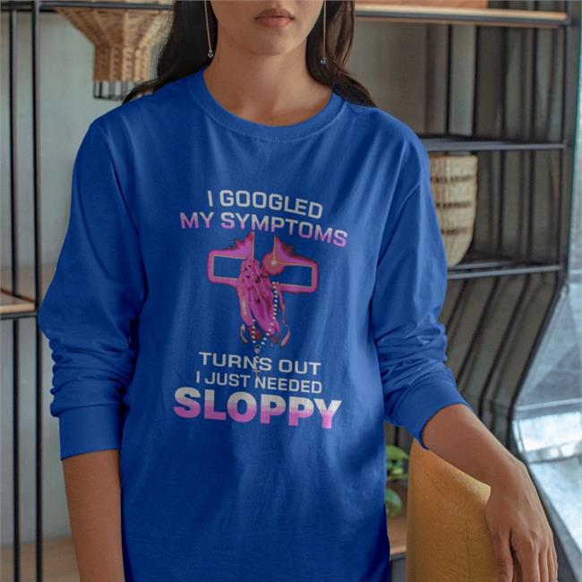 I Googled My Symptoms Turns Out I Just Need Sloppy T Shirt