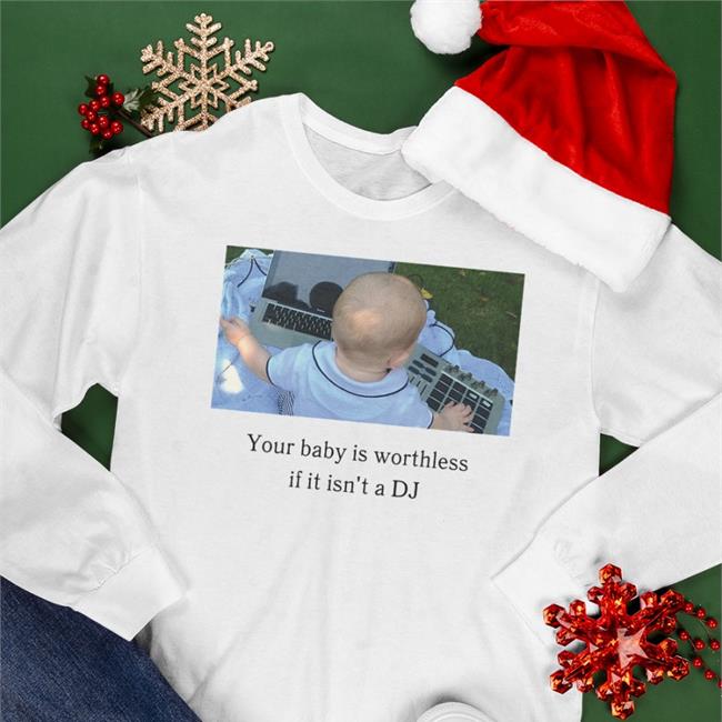 Shirts That Go Hard Your Baby Is Worthless If It Isn't A Dj Shirt Your Baby Is Worthless If It Isn't A Dj T Shirt