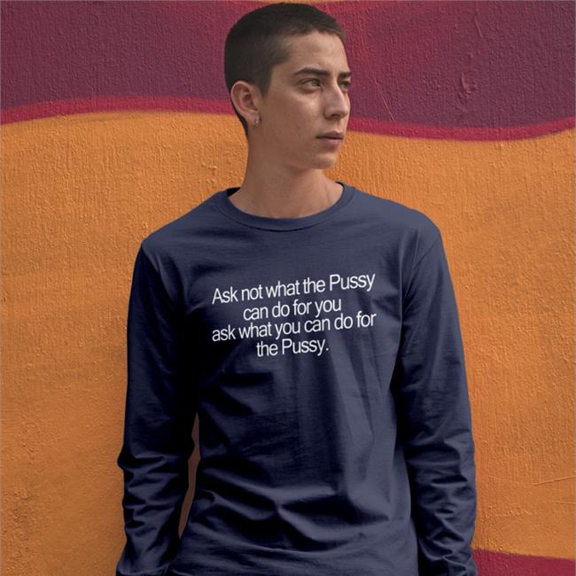Shirts That Go Hard Ask Not What The Pussy Can Do For You Ask What You Can Do For The Pussy Hooded Sweatshirt Shirtsthtgohard