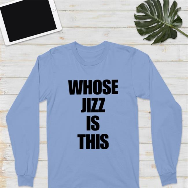 Whose Jizz Is This Shirt Shirts That Go Hard Shirts That Go Hard Whose Jizz Is This Tees