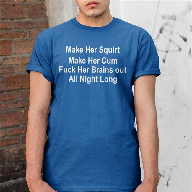 Make Her Squirt Make Her Cum Fuck Her Brains Out All Night Long Shirts