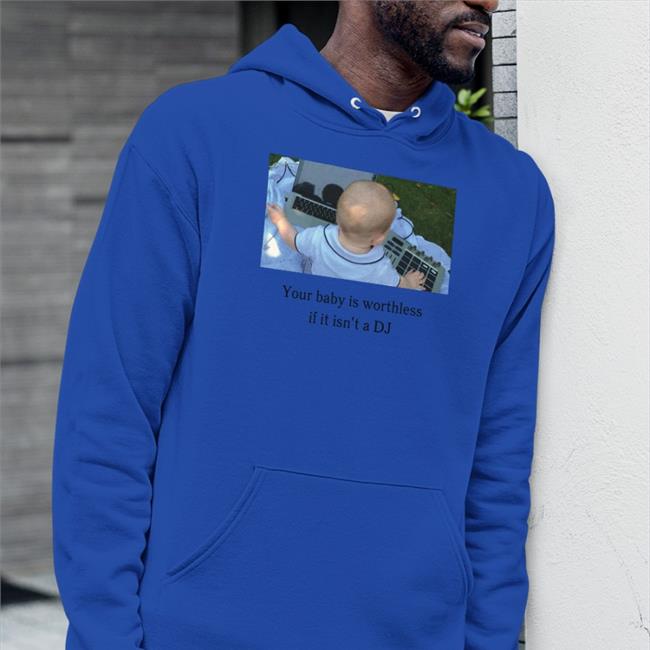 Shirts That Go Hard Your Baby Is Worthless If It Isn't A Dj Shirt Your Baby Is Worthless If It Isn't A Dj Shirts