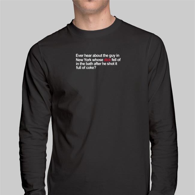 Ever Hear About The Guy In New York Whose Dick Fell Off In The Bath T Shirts