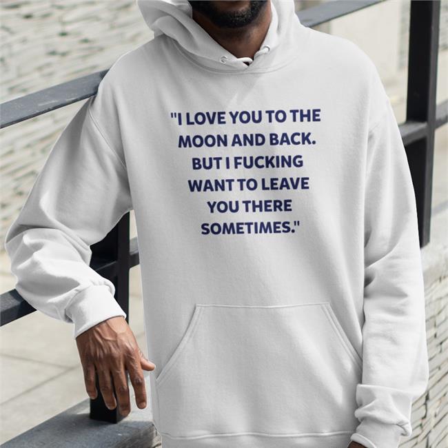 Shirts That Go Hard I Love You To The Moon And Back But I Fucking Want To Leave You There Sometimes Tee Shirt Shirtsthtgohard
