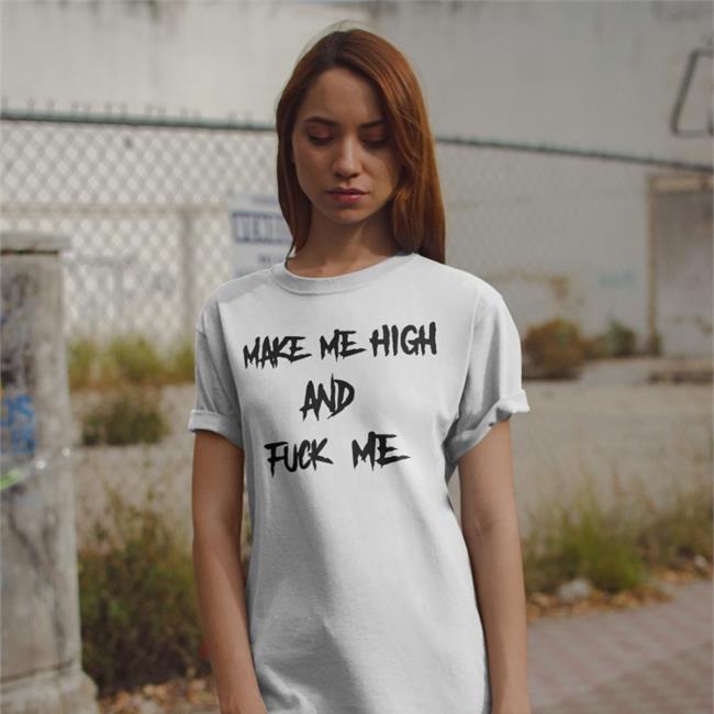 Make Me High And Fuck Me T Shirt Shirts That Go Hard