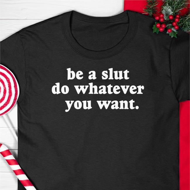 Be A Slut Do Whatever You Want Tees Shirts That Go Hard