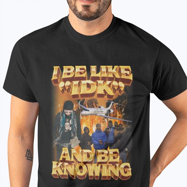 I Be Like Idk And Be Knowing Shirt