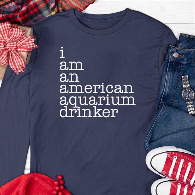 I Am An American Aquarium Drinker Sweatshirt I Am An American Aquarium Drinker T Shirt