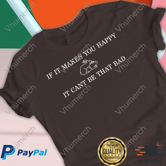 Hollywoodgifts99 Merch If It Makes You Happy It Cant Be That Bad Tee Shirt