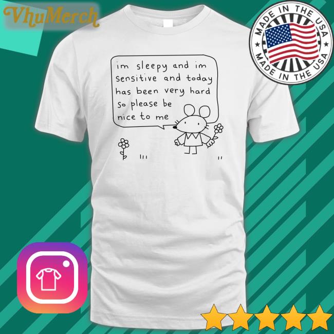 Im Sleepy And Im Sensitive And Today Has Been Very Hard So Please Be Nice To Me Shirt Stinkykatie